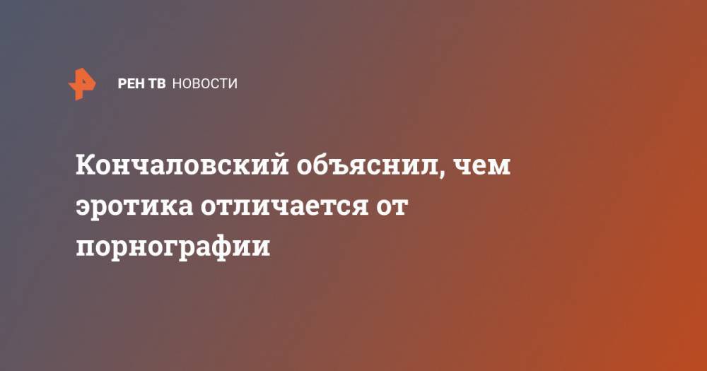 Андрей Кончаловский - Кончаловский объяснил, чем эротика отличается от порнографии - ren.tv - США