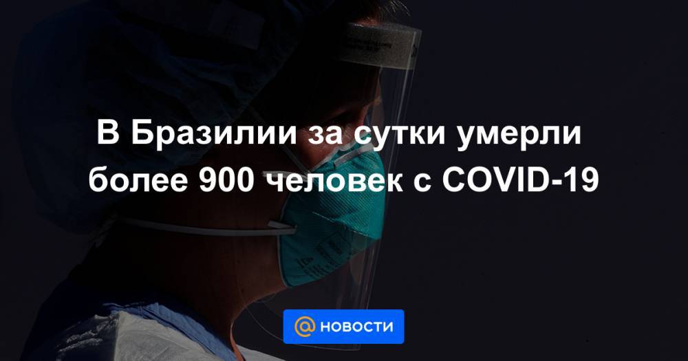 Джонс Хопкинс - В Бразилии за сутки умерли более 900 человек с COVID-19 - news.mail.ru - США - Англия - Италия - Бразилия