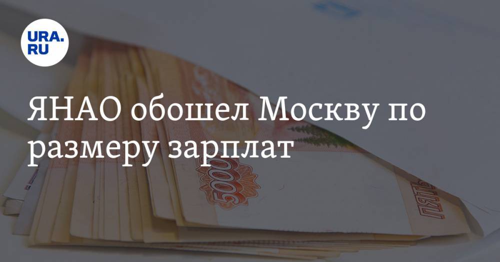 ЯНАО обошел Москву по размеру зарплат - ura.news - Москва - Россия - респ. Дагестан - Магаданская обл. - Чукотка - окр. Янао - респ. Кабардино-Балкария - Ивановская обл.