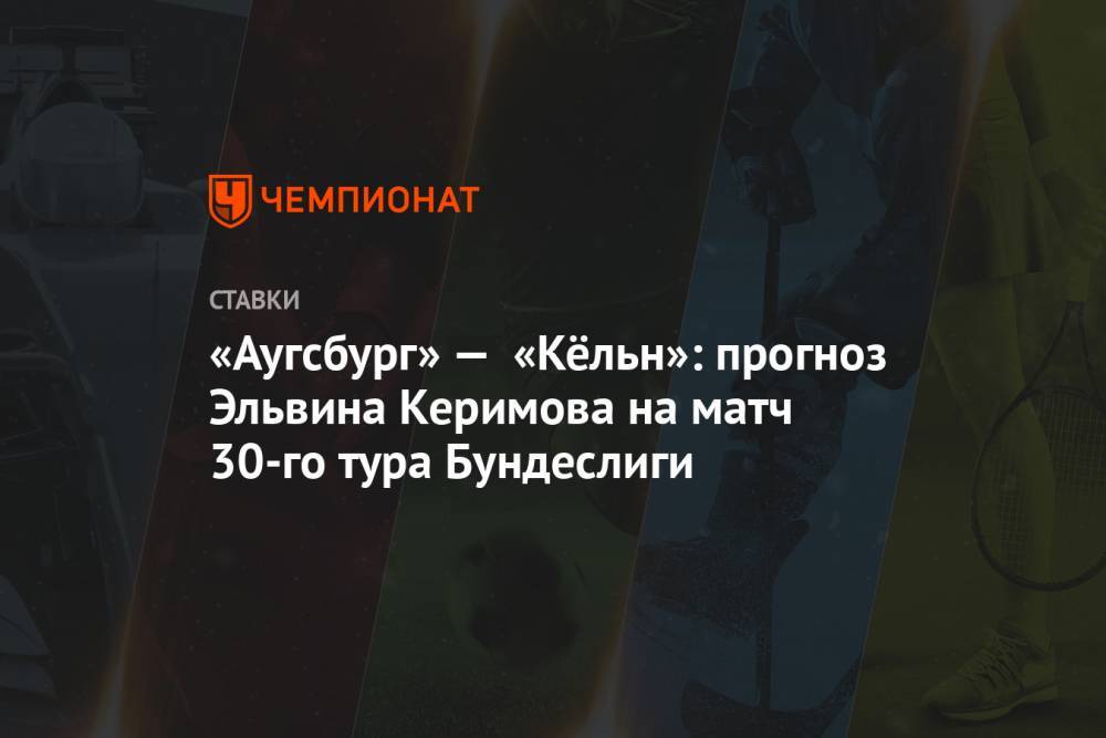 Маркус Гисдоля - Эльвина Керимова - «Аугсбург» — «Кёльн»: прогноз Эльвина Керимова на матч 30-го тура Бундеслиги - championat.com
