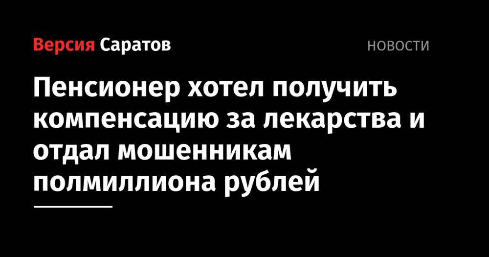 Пенсионер хотел получить компенсацию за лекарства и отдал мошенникам полмиллиона рублей - nversia.ru - Саратов