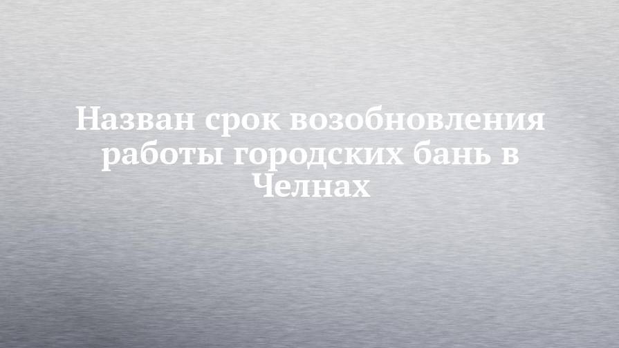 Назван срок возобновления работы городских бань в Челнах - chelny-izvest.ru - респ. Татарстан