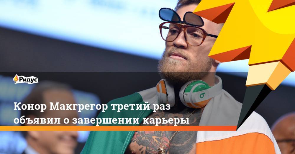 Конор Макгрегор - Конор Макгрегор третий раз объявил о завершении карьеры - ridus.ru - Россия - Ирландия