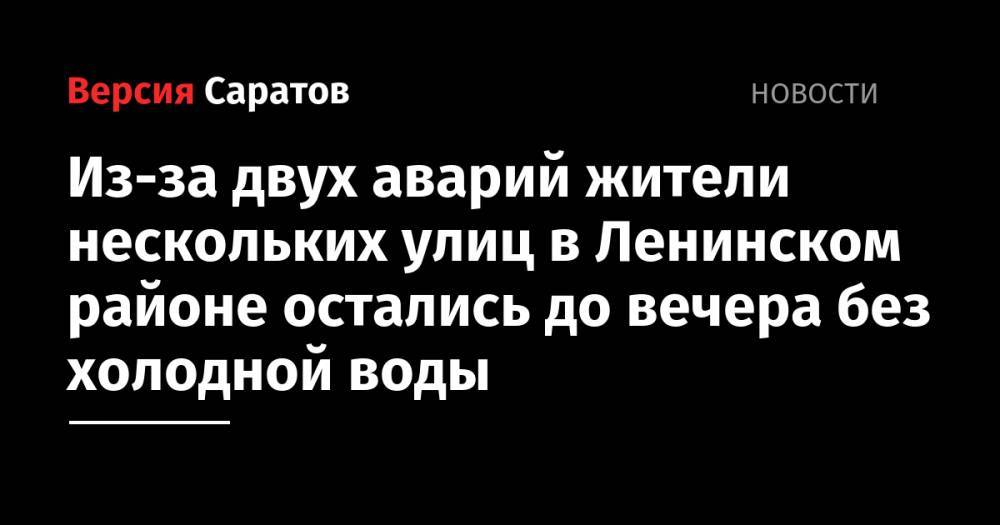 Из-за двух аварий жители нескольких улиц в Ленинском районе остались до вечера без холодной воды - nversia.ru - Саратов