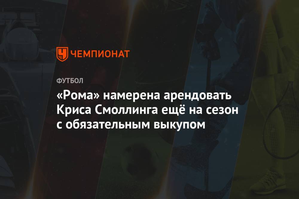 Крис Смоллинг - «Рома» намерена арендовать Криса Смоллинга ещё на сезон с обязательным выкупом - championat.com