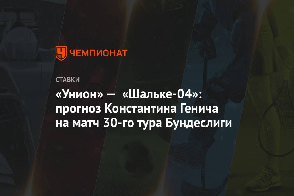 Константин Генич - «Унион» — «Шальке-04»: прогноз Константина Генича на матч 30-го тура Бундеслиги - championat.com