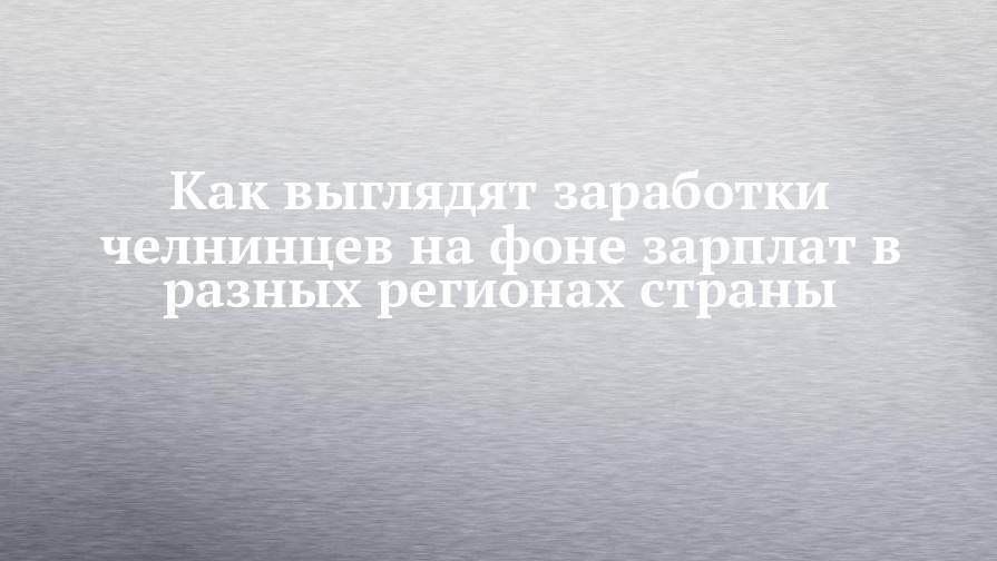 Как выглядят заработки челнинцев на фоне зарплат в разных регионах страны - chelny-izvest.ru - Москва - Россия - Алтайский край - респ. Дагестан - Магаданская обл. - Чукотка - окр. Янао - респ. Кабардино-Балкария - респ. Карачаево-Черкесия - Ивановская обл.