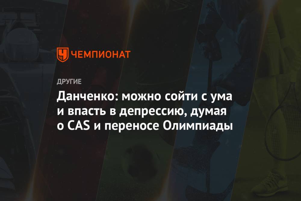Данченко: можно сойти с ума и впасть в депрессию, думая о CAS и переносе Олимпиады - championat.com - Россия - Токио