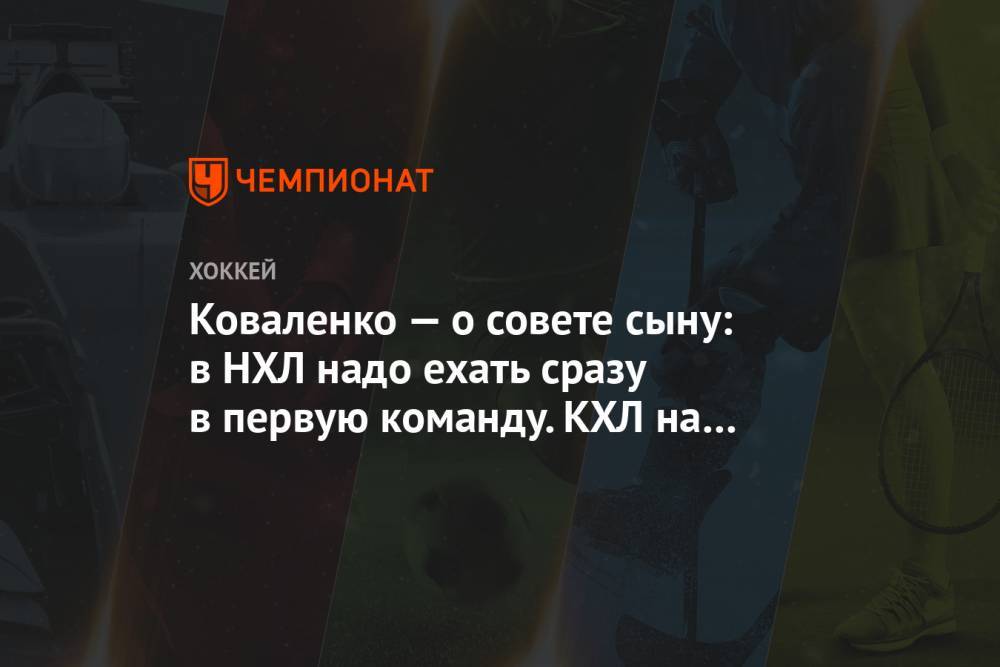 Андрей Коваленко - Коваленко — о совете сыну: в НХЛ надо ехать сразу в первую команду. КХЛ на голову выше АХЛ - championat.com