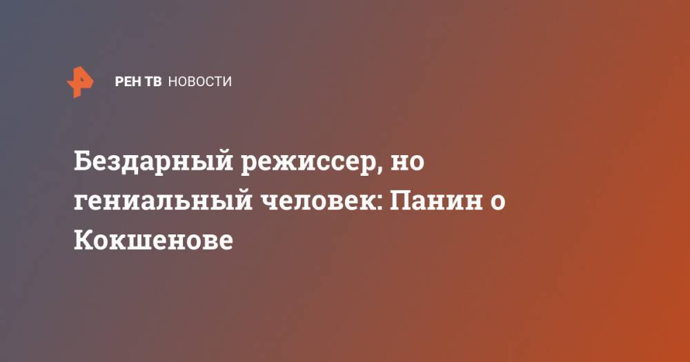 Михаил Кокшенов - Бездарный режиссер, но гениальный человек: Панин о Кокшенове - ren.tv - Москва