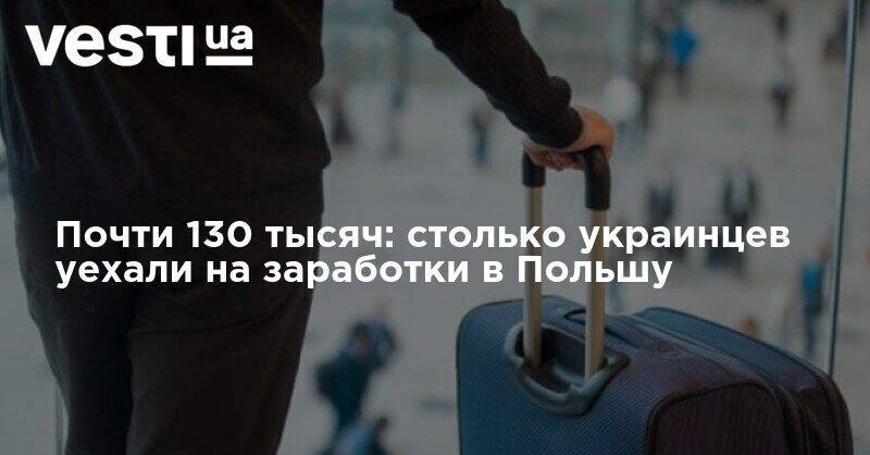 Почти 130 тысяч: столько украинцев уехали на заработки в Польшу - vesti.ua - Польша