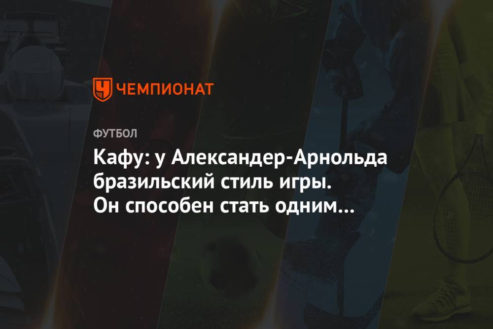 Кафу: у Александер-Арнольда бразильский стиль игры. Он способен стать одним из лучших - championat.com - Англия - Бразилия