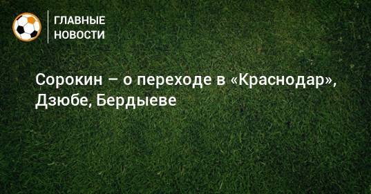 Егор Сорокин - Сорокин – о переходе в «Краснодар», Дзюбе, Бердыеве - bombardir.ru - Сочи - Краснодар