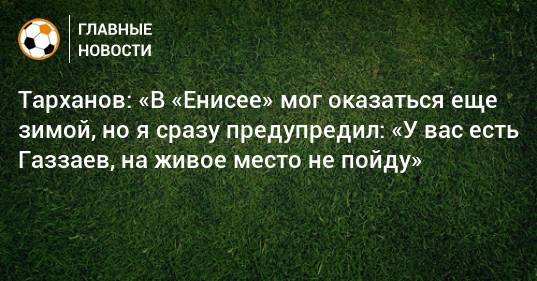 Александр Тарханов - Тарханов: «В «Енисее» мог оказаться еще зимой, но я сразу предупредил: «У вас есть Газзаев, на живое место не пойду» - bombardir.ru - Красноярск