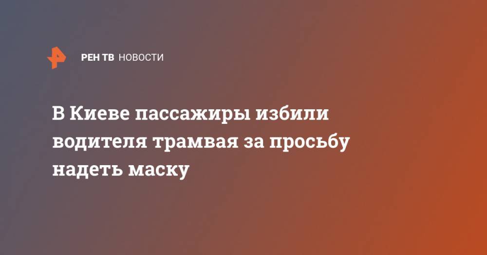 В Киеве пассажиры избили водителя трамвая за просьбу надеть маску - ren.tv - Киев - Ялты