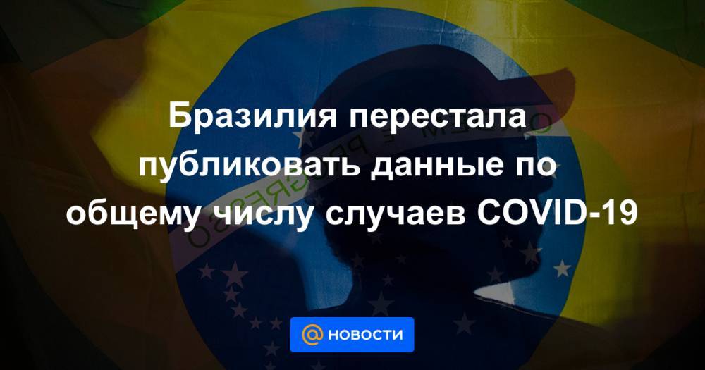 Маргарет Харрис - Бразилия перестала публиковать данные по общему числу случаев COVID-19 - news.mail.ru - Бразилия