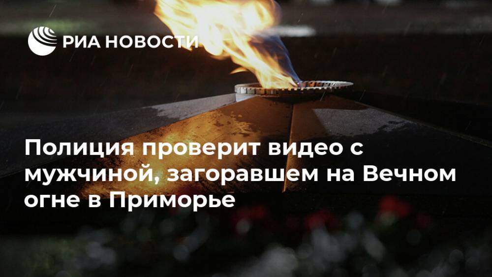 Полиция проверит видео с мужчиной, загоравшем на Вечном огне в Приморье - ria.ru - Приморье край - Владивосток - Артем
