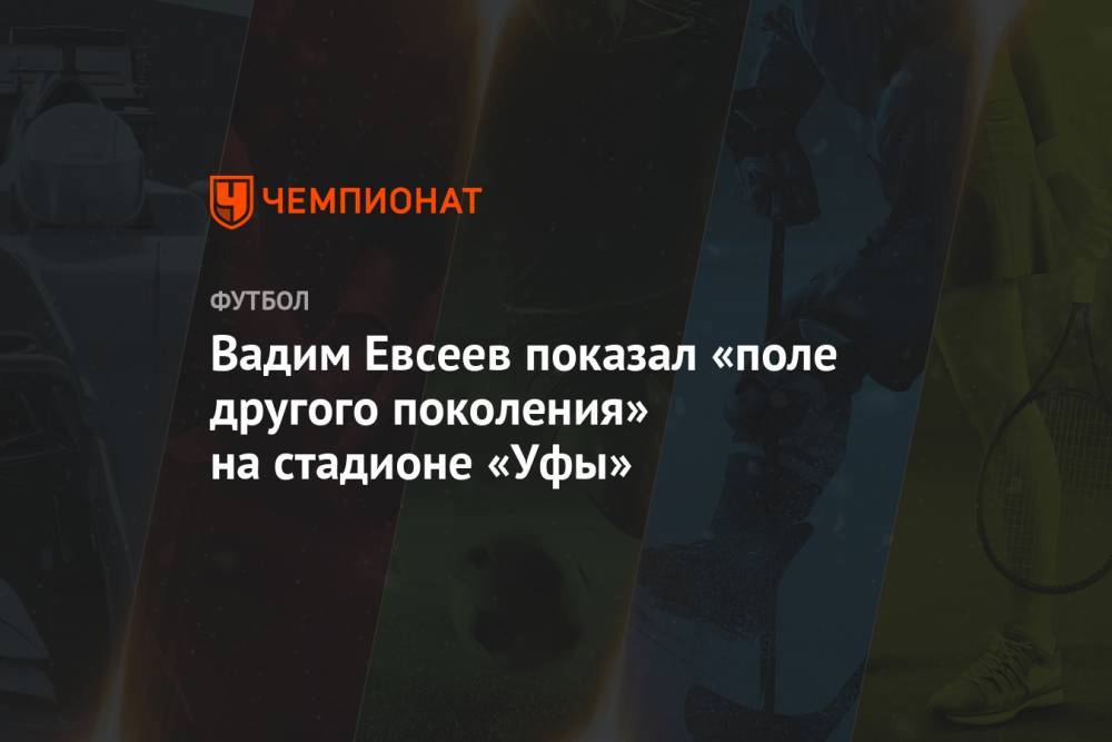 Вадим Евсеев - Вадим Евсеев показал «поле другого поколения» на стадионе «Уфы» - championat.com - Уфа