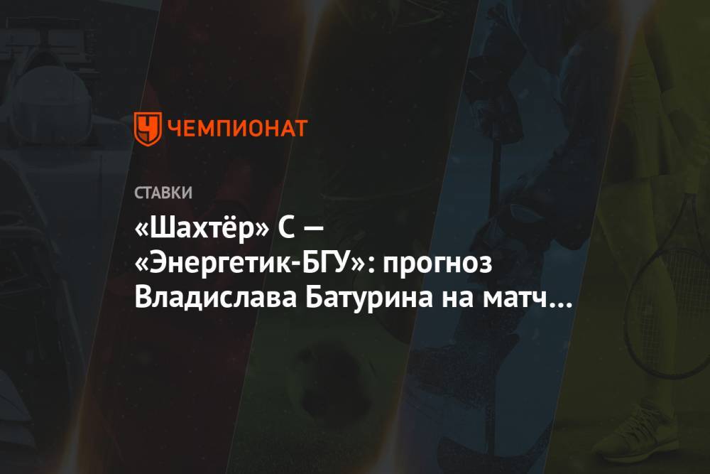 «Шахтёр» С — «Энергетик-БГУ»: прогноз Владислава Батурина на матч чемпионата Беларуси - championat.com - Белоруссия - Витебск - Солигорск