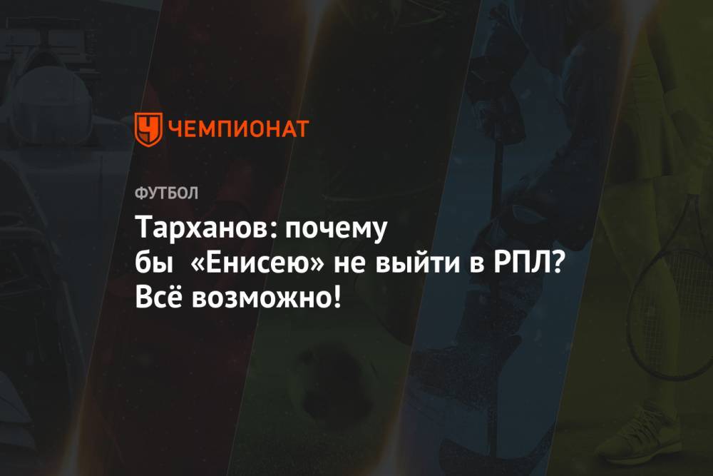 Александр Тарханов - Тарханов: почему бы «Енисею» не выйти в РПЛ? Всё возможно! - championat.com - Казахстан - Красноярск