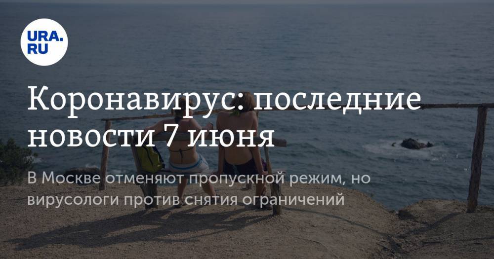 Коронавирус: последние новости 7 июня. В Москве отменяют пропускной режим, самолеты начнут летать за рубеж, но вирусологи против снятия ограничений - ura.news - Москва - Россия - Китай - США - Бразилия - Ухань