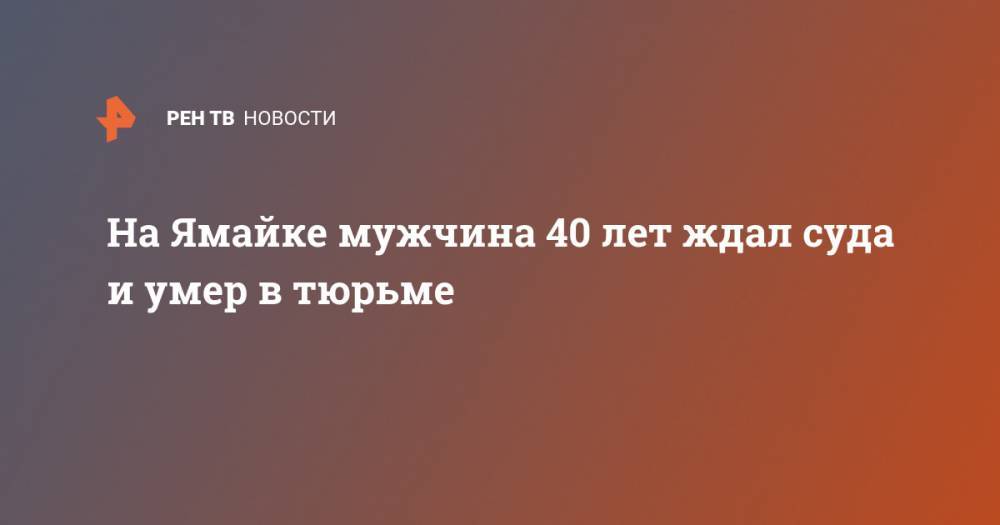 На Ямайке мужчина 40 лет ждал суда и умер в тюрьме - ren.tv - Ямайка
