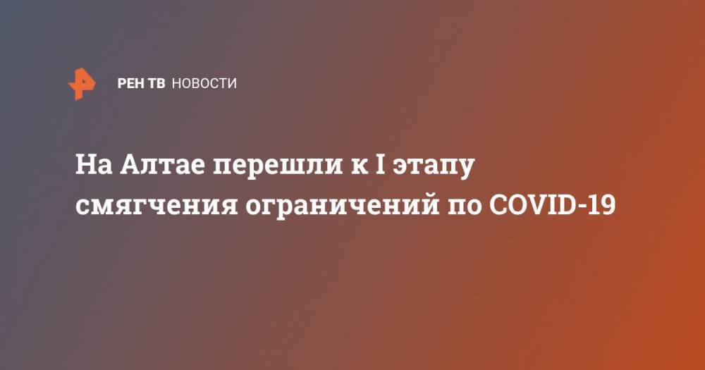 На Алтае перешли к I этапу смягчения ограничений по COVID-19 - ren.tv - Алтайский край - респ. Алтай