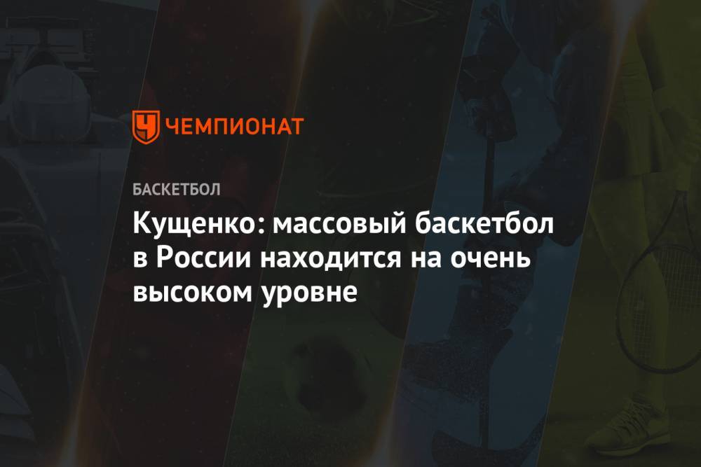 Сергей Кущенко - Кущенко: массовый баскетбол в России находится на очень высоком уровне - championat.com - Россия - Пермь