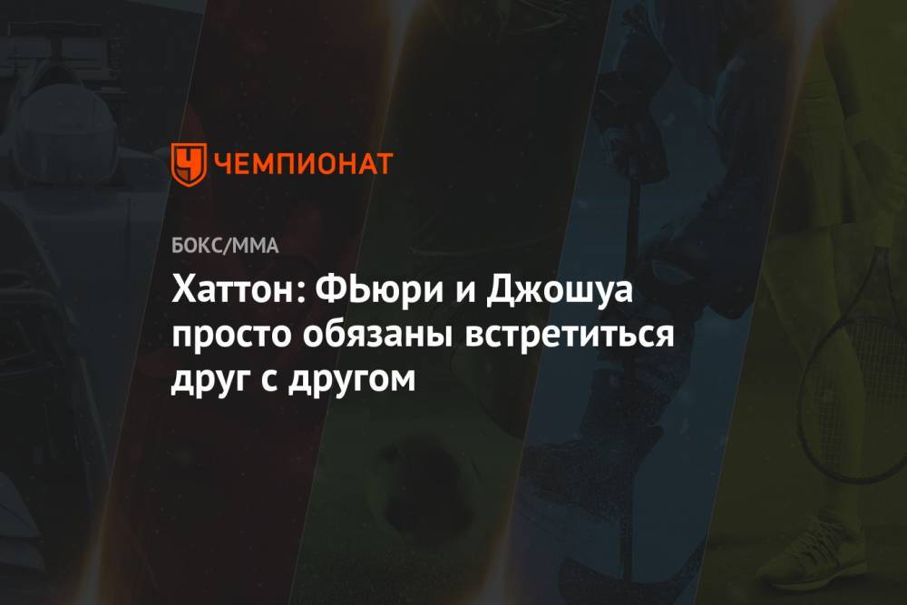 Фьюри Тайсон - Хаттон: ФЬюри и Джошуа просто обязаны встретиться друг с другом - championat.com - США - Англия