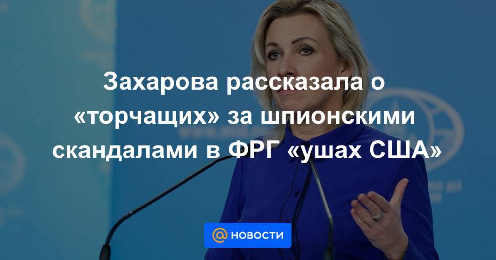 Дмитрий Бадин - Захарова рассказала о «торчащих» за шпионскими скандалами в ФРГ «ушах США» - news.mail.ru - Москва - Россия - США - Вашингтон - Германия - Берлин
