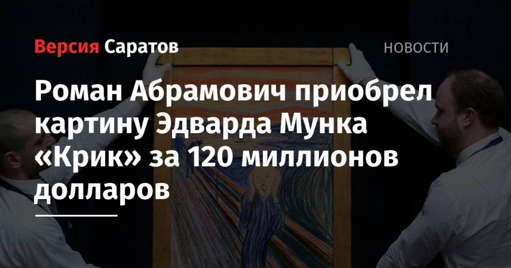 Вячеслав Володин - Юрий Гагарин - Валерий Радаев - Роман Абрамович - Роман Абрамович приобрел картину Эдварда Мунка «Крик» за 120 миллионов долларов - nversia.ru - Саратов - Нью-Йорк - район Энгельсский