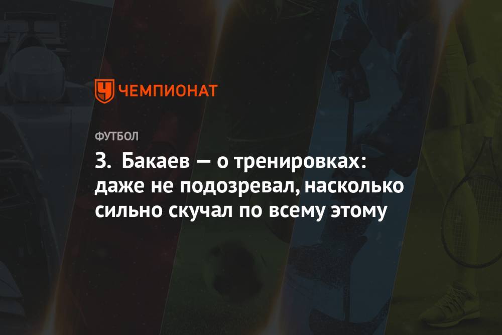 Зелимхан Бакаев - З. Бакаев — о тренировках: даже не подозревал, насколько сильно скучал по всему этому - championat.com - Москва