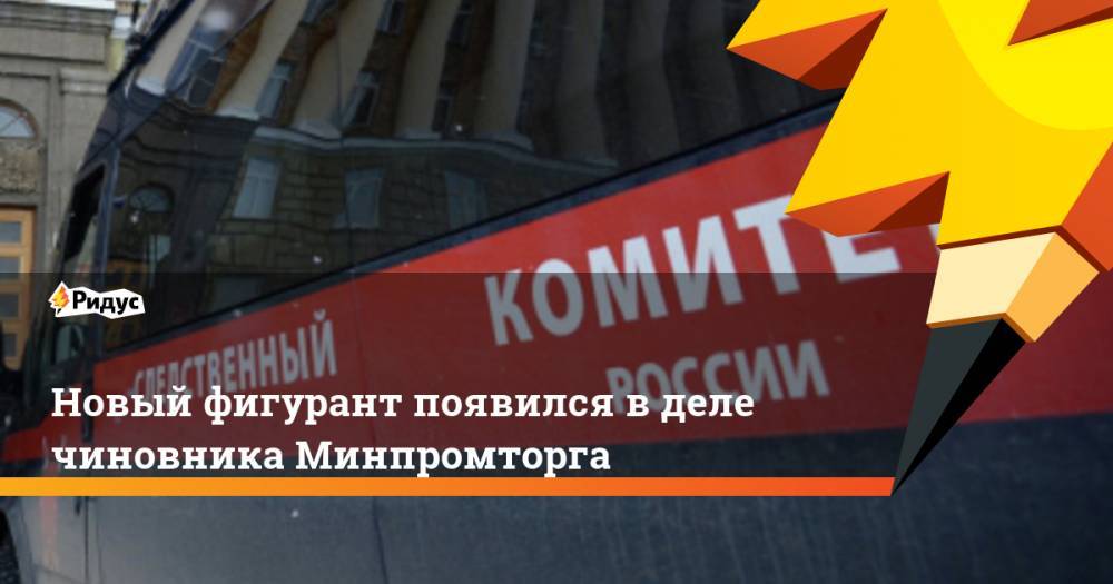Новый фигурант появился в деле чиновника Минпромторга - ridus.ru - Россия