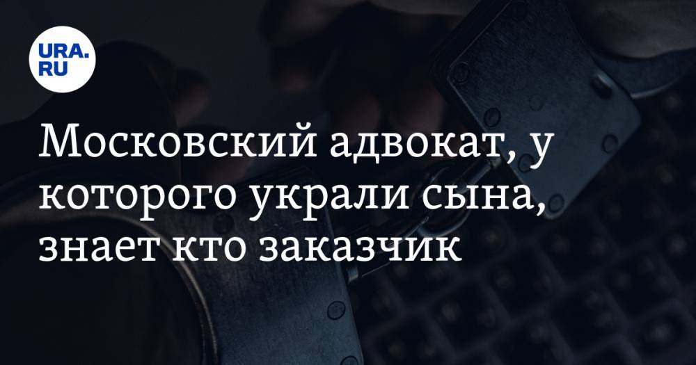 Московский адвокат, у которого украли сына, знает кто заказчик. Он просит у властей защиты - ura.news - Москва