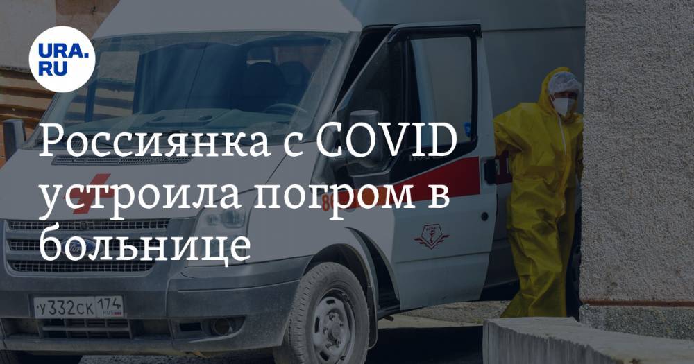 Россиянка с COVID устроила погром в больнице. «Этот коронавирус — политическая игра» - ura.news - Волгоград