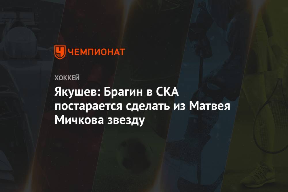 Александр Якушев - Игорь Ларионов - Матвей Мичков - Якушев: Брагин в СКА постарается сделать из Матвея Мичкова звезду - championat.com - Россия