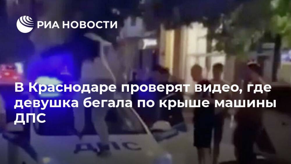 В Краснодаре проверят видео, где девушка бегала по крыше машины ДПС - ria.ru - Россия - Краснодар