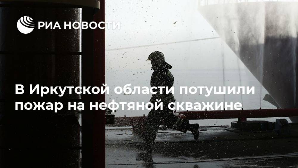 В Иркутской области потушили пожар на нефтяной скважине - ria.ru - Иркутская обл. - Иркутск - Хабаровск - район Усть-Кутский