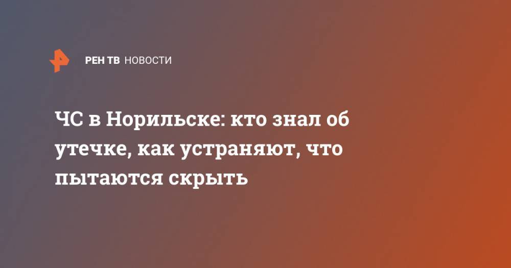 ЧС в Норильске: кто знал об утечке, как устраняют, что пытаются скрыть - ren.tv - Норильск