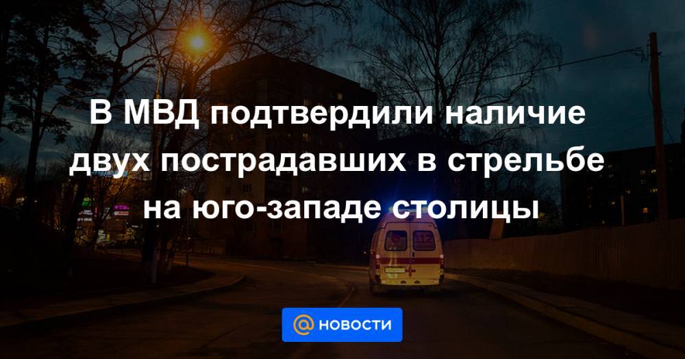 Юлия Иванова - В МВД подтвердили наличие двух пострадавших в стрельбе на юго-западе столицы - news.mail.ru - Москва - Россия