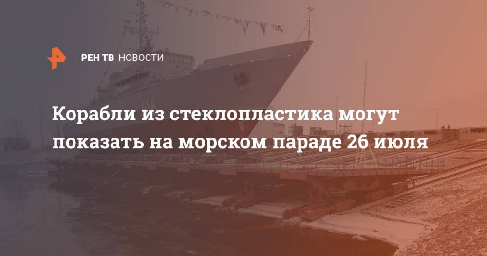 Корабли из стеклопластика могут показать на морском параде 26 июля - ren.tv - Россия - Санкт-Петербург