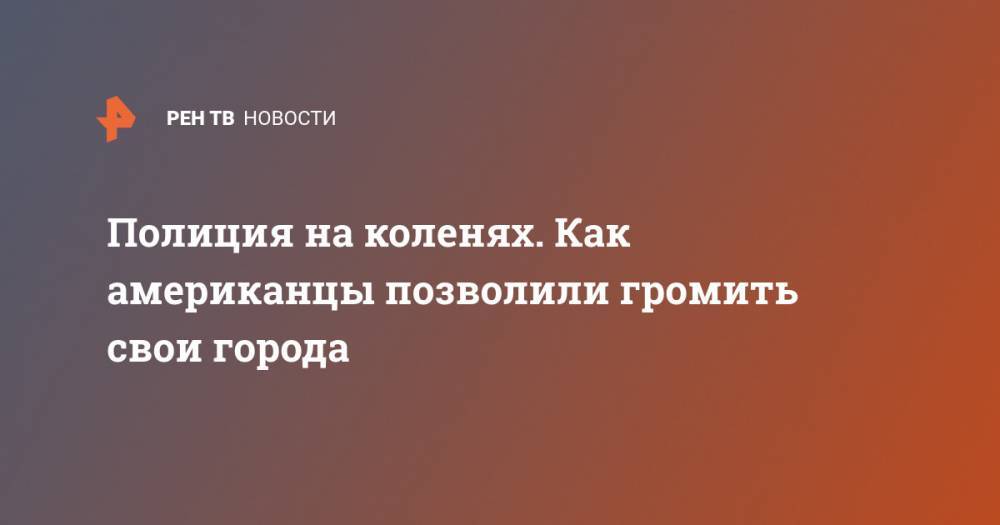 Полиция на коленях. Как американцы позволили громить свои города - ren.tv - Нью-Йорк - шт. Миннесота