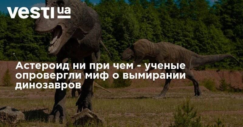Астероид ни при чем - ученые опровергли миф о вымирании динозавров - vesti.ua - Украина