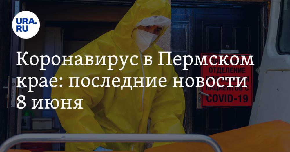 Коронавирус в Пермском крае: последние новости 8 июня. В регионе вновь растет число больных COVID-19 - ura.news - Россия - Пермский край