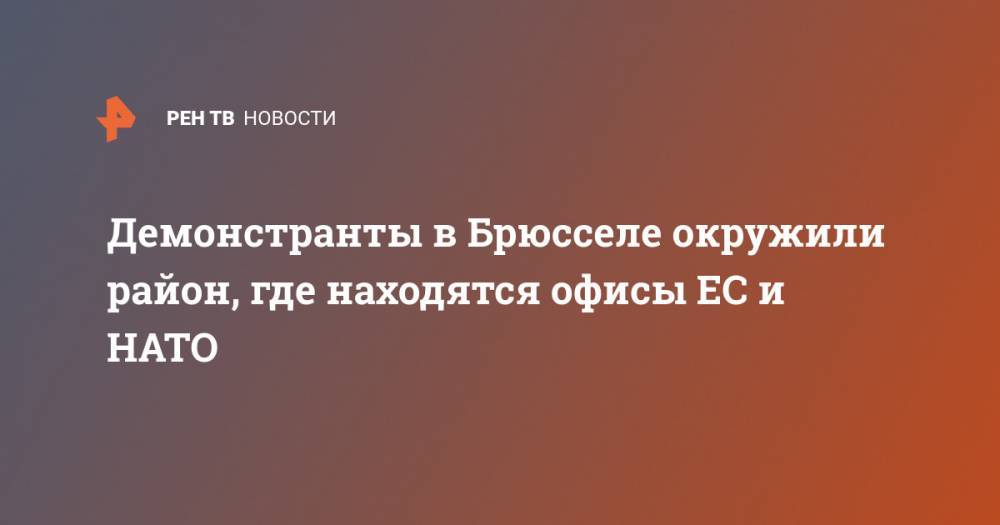 Демонстранты в Брюсселе окружили район, где находятся офисы ЕС и НАТО - ren.tv - США - Бельгия - Лондон - Брюссель