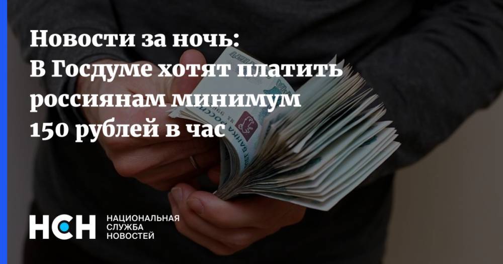 Новости за ночь: В Госдуме хотят платить россиянам минимум 150 рублей в час - nsn.fm