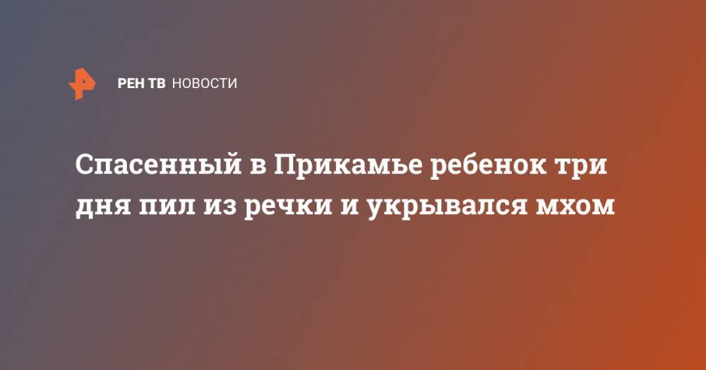 Спасенный в Прикамье ребенок три дня пил из речки и укрывался мхом - ren.tv - Пермский край