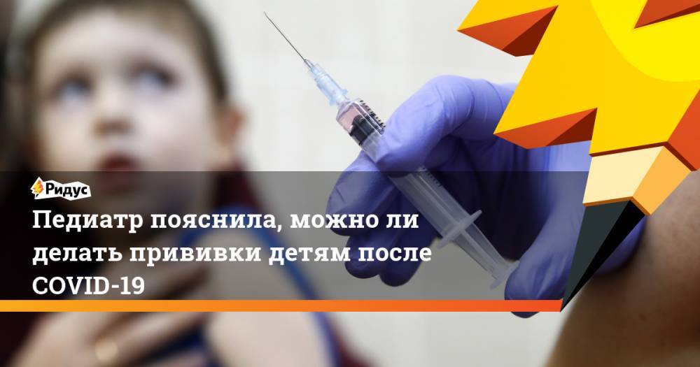 Педиатр пояснила, можноли делать прививки детям после COVID-19 - ridus.ru