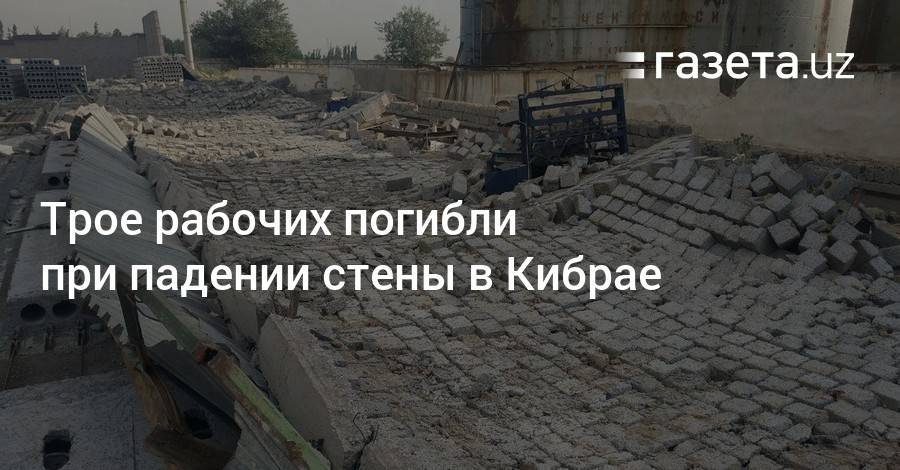 Трое рабочих погибли при падении бетонной стены в Кибрае - gazeta.uz - Узбекистан - район Кибрайский