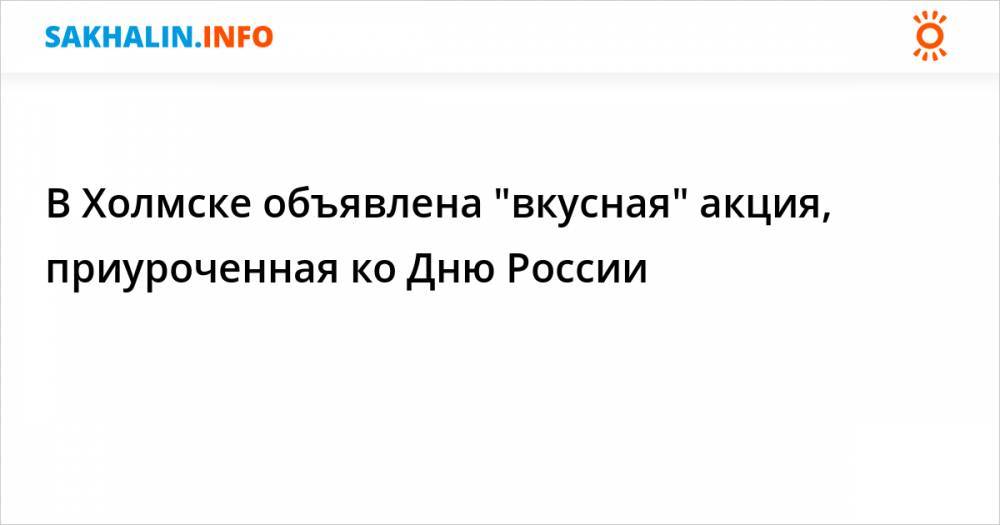 В Холмске объявлена "вкусная" акция, приуроченная ко Дню России - sakhalin.info - Россия - Холмск